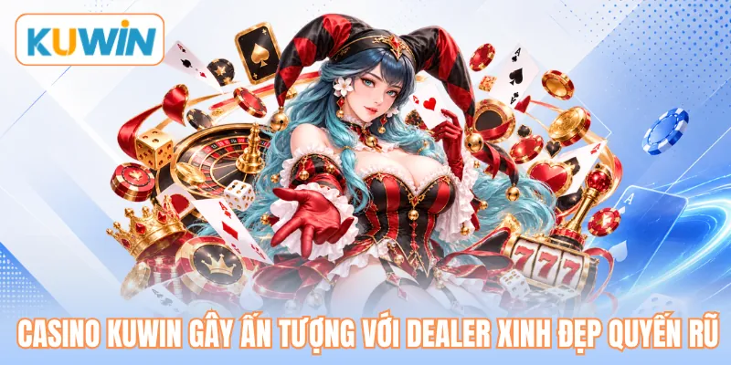 Casino KUWIN gây ấn tượng với dealer xinh đẹp quyến rũ