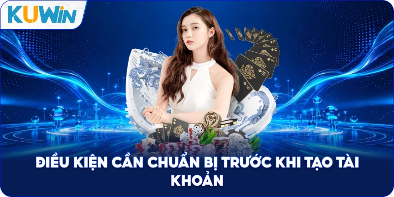 Điều Kiện Cần Chuẩn Bị Trước Khi Tạo Tài Khoản