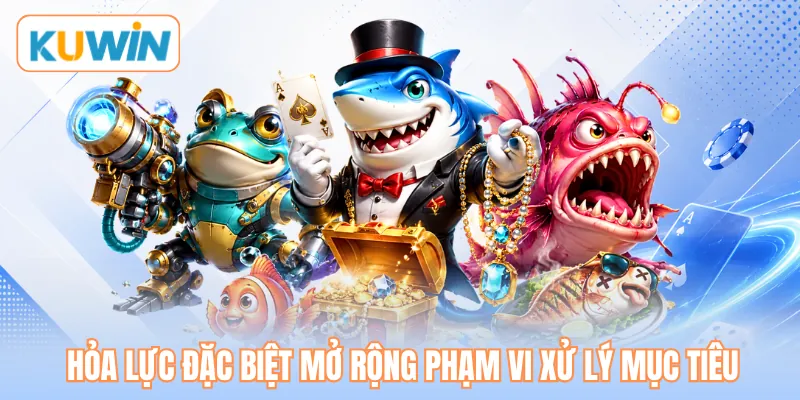 Hỏa lực đặc biệt mở rộng phạm vi xử lý mục tiêu