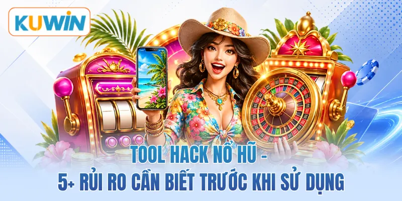 Tool Hack Nổ Hũ - 5+ Rủi Ro Cần Biết Trước Khi Sử Dụng